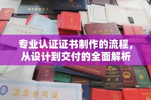 七美专业认证证书制作的流程，从设计到交付的全面解析